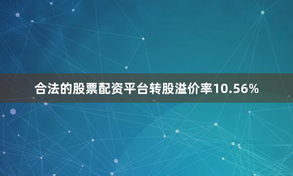 合法的股票配资平台转股溢价率10.56%