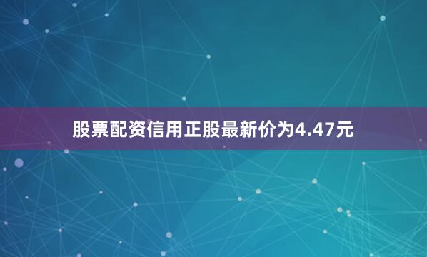 股票配资信用正股最新价为4.47元