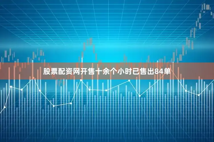 股票配资网开售十余个小时已售出84单