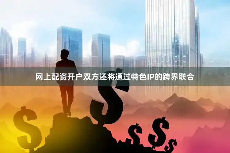 网上配资开户双方还将通过特色IP的跨界联合