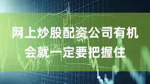 网上炒股配资公司有机会就一定要把握住
