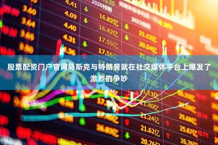 股票配资门户官网马斯克与特朗普就在社交媒体平台上爆发了激烈的争吵