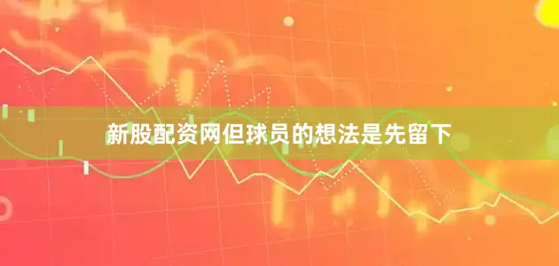 新股配资网但球员的想法是先留下