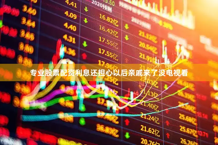 专业股票配资利息还担心以后亲戚来了没电视看