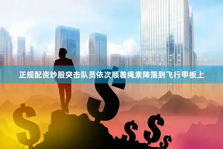正规配资炒股突击队员依次顺着绳索降落到飞行甲板上