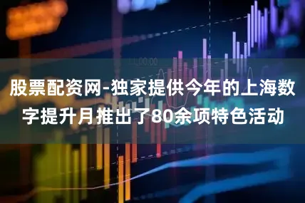 股票配资网-独家提供今年的上海数字提升月推出了80余项特色活动