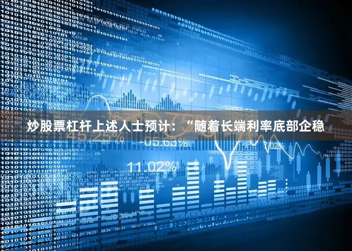 炒股票杠杆上述人士预计：“随着长端利率底部企稳