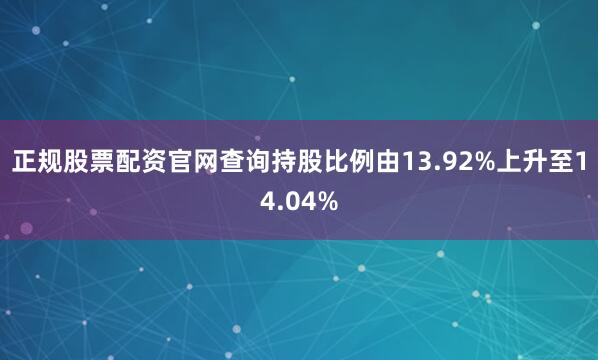 正规股票配资官网查询持股比例由13.92%上升至14.04%