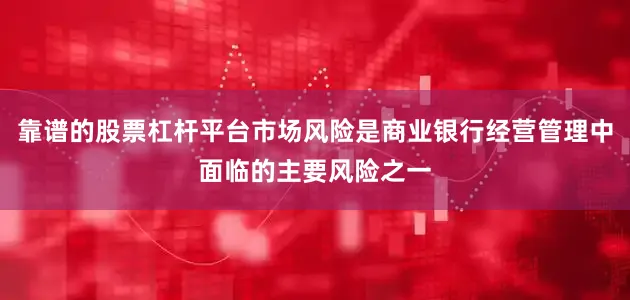 靠谱的股票杠杆平台市场风险是商业银行经营管理中面临的主要风险之一