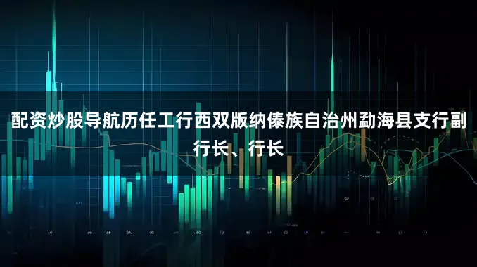 配资炒股导航历任工行西双版纳傣族自治州勐海县支行副行长、行长