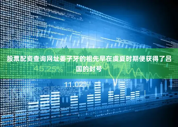 股票配资查询网址姜子牙的祖先早在虞夏时期便获得了吕国的封号