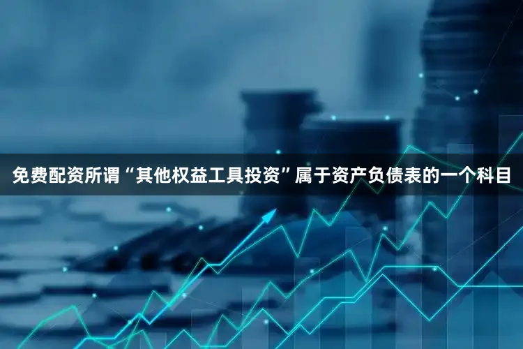 免费配资所谓“其他权益工具投资”属于资产负债表的一个科目