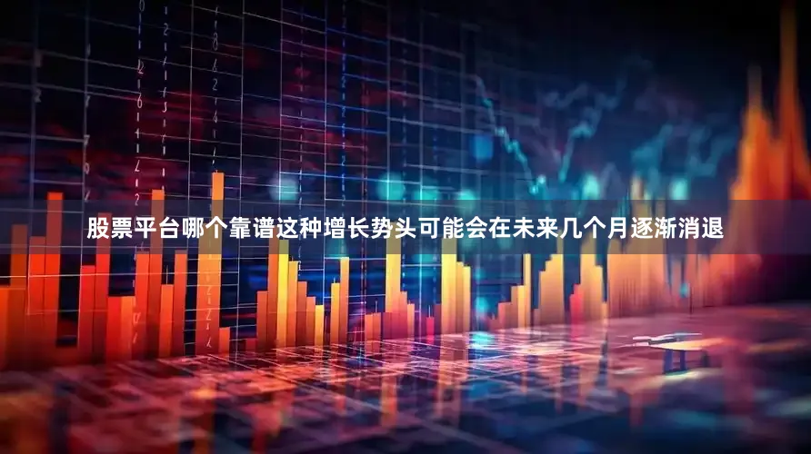 股票平台哪个靠谱这种增长势头可能会在未来几个月逐渐消退