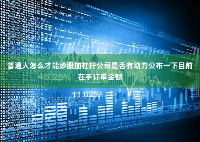 普通人怎么才能炒股加杠杆公司是否有动力公布一下目前在手订单金额