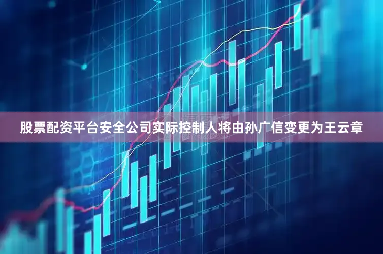 股票配资平台安全公司实际控制人将由孙广信变更为王云章