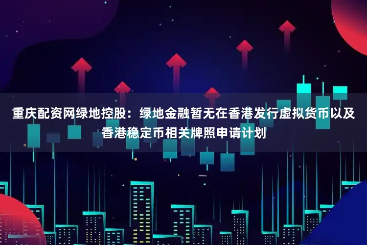 重庆配资网绿地控股：绿地金融暂无在香港发行虚拟货币以及香港稳定币相关牌照申请计划
