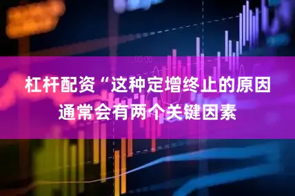 杠杆配资　　“这种定增终止的原因通常会有两个关键因素