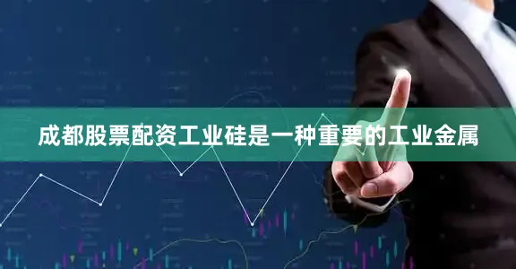 成都股票配资工业硅是一种重要的工业金属