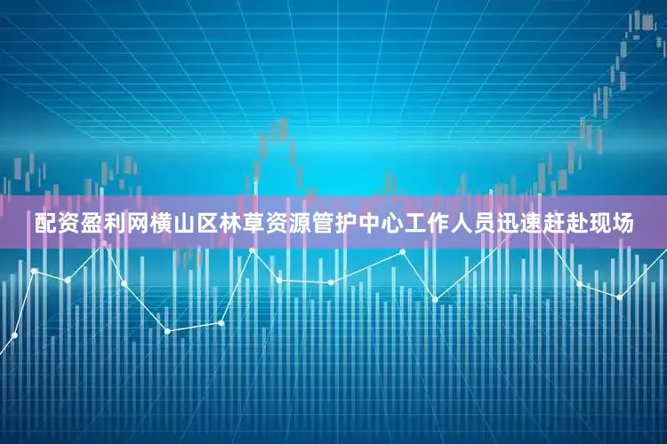 配资盈利网横山区林草资源管护中心工作人员迅速赶赴现场