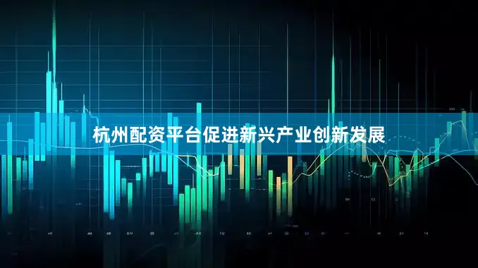 杭州配资平台促进新兴产业创新发展