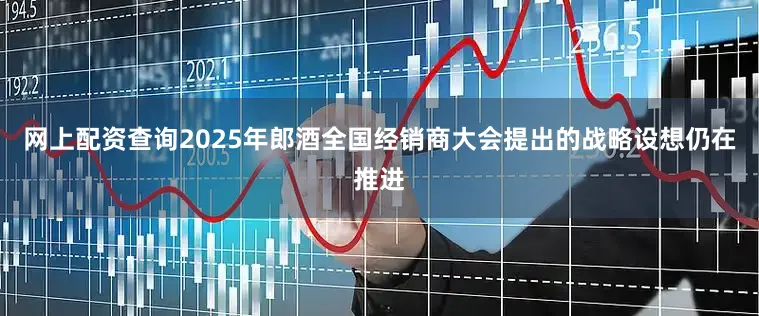 网上配资查询2025年郎酒全国经销商大会提出的战略设想仍在推进