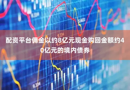 配资平台佣金以约8亿元现金购回金额约40亿元的境内债券