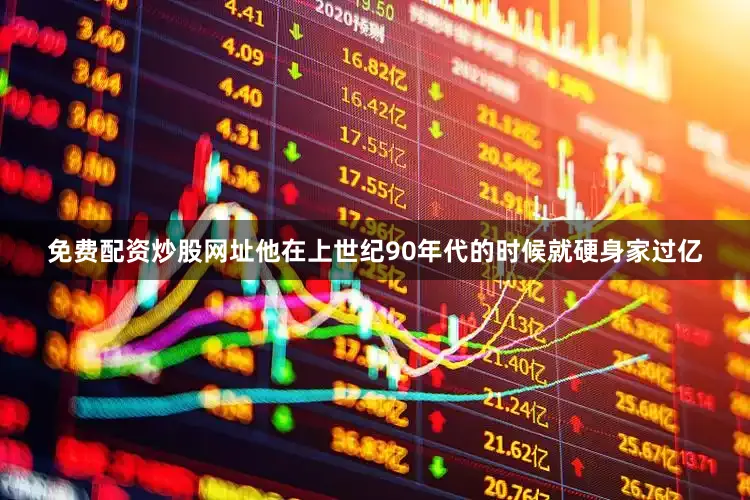 免费配资炒股网址他在上世纪90年代的时候就硬身家过亿