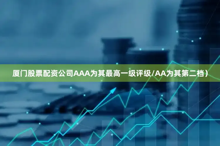 厦门股票配资公司AAA为其最高一级评级/AA为其第二档）