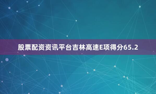 股票配资资讯平台吉林高速E项得分65.2