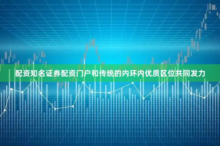 配资知名证券配资门户和传统的内环内优质区位共同发力
