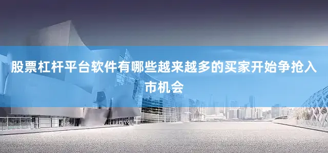 股票杠杆平台软件有哪些越来越多的买家开始争抢入市机会