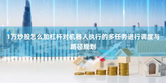 1万炒股怎么加杠杆对机器人执行的多任务进行调度与路径规划