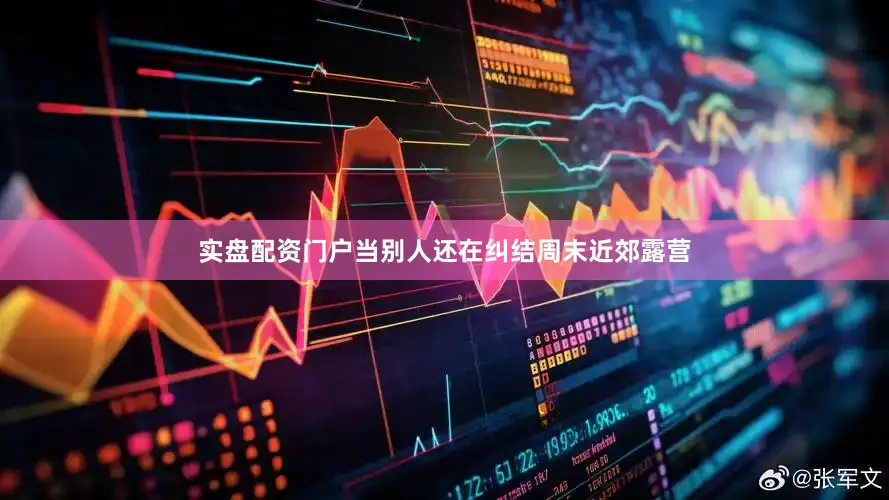 实盘配资门户当别人还在纠结周末近郊露营