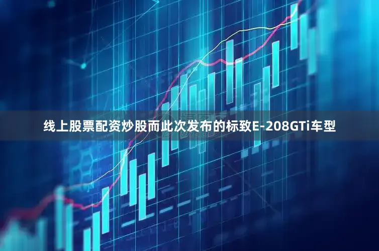 线上股票配资炒股而此次发布的标致E-208GTi车型