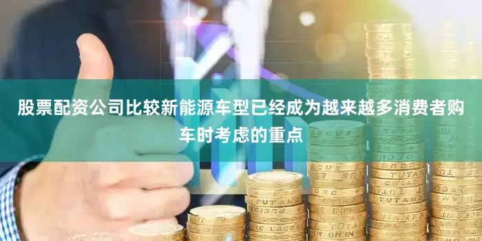 股票配资公司比较新能源车型已经成为越来越多消费者购车时考虑的重点