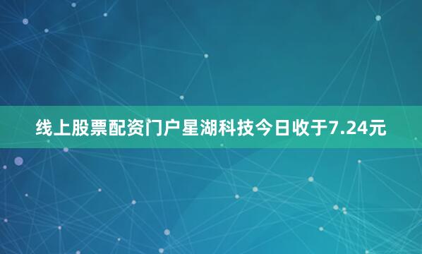 线上股票配资门户星湖科技今日收于7.24元