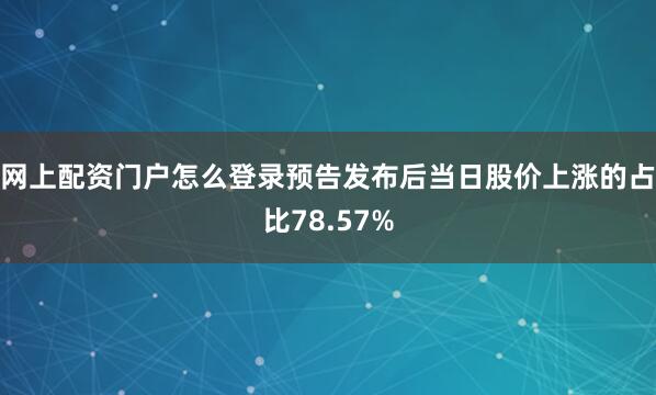 网上配资门户怎么登录预告发布后当日股价上涨的占比78.57%