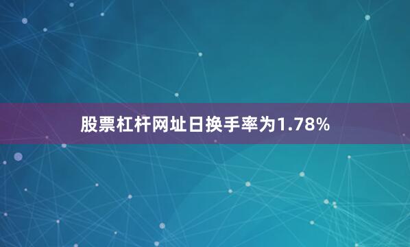 股票杠杆网址日换手率为1.78%