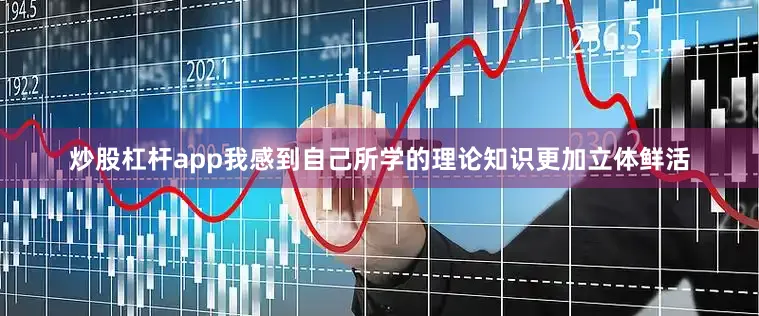 炒股杠杆app我感到自己所学的理论知识更加立体鲜活