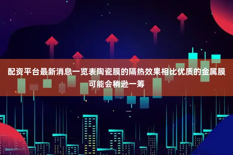 配资平台最新消息一览表陶瓷膜的隔热效果相比优质的金属膜可能会稍逊一筹