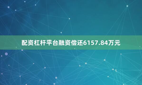 配资杠杆平台融资偿还6157.84万元