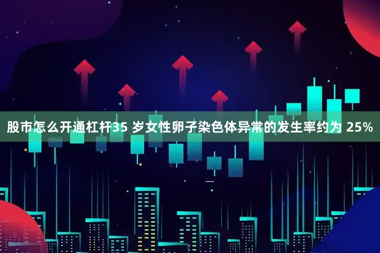 股市怎么开通杠杆35 岁女性卵子染色体异常的发生率约为 25%