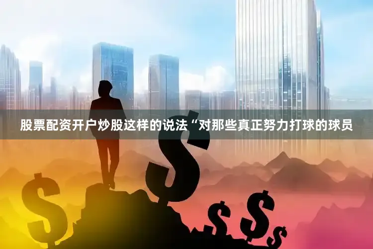 股票配资开户炒股这样的说法“对那些真正努力打球的球员