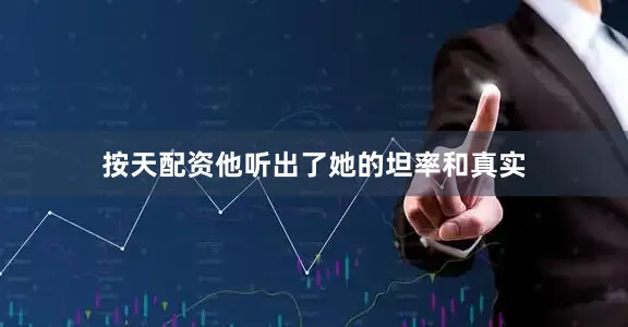 按天配资他听出了她的坦率和真实
