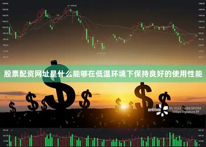 股票配资网址是什么能够在低温环境下保持良好的使用性能