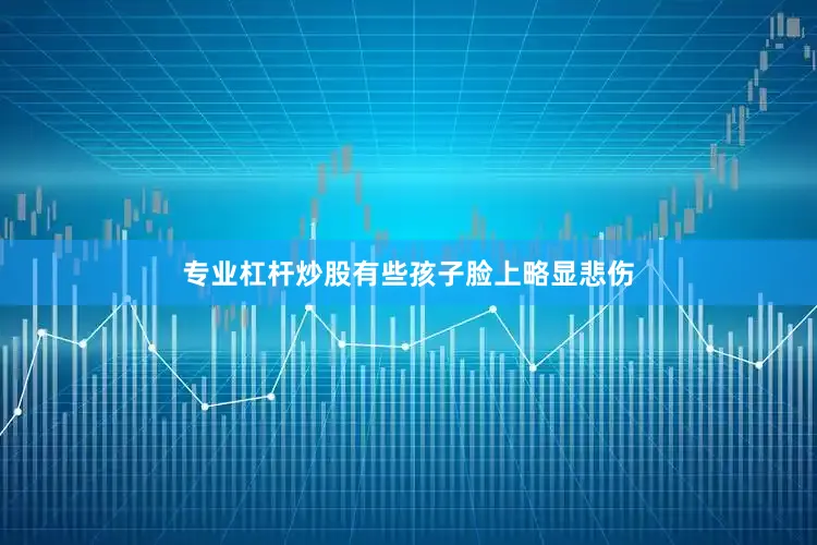 专业杠杆炒股有些孩子脸上略显悲伤