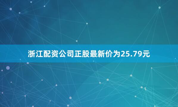 浙江配资公司正股最新价为25.79元
