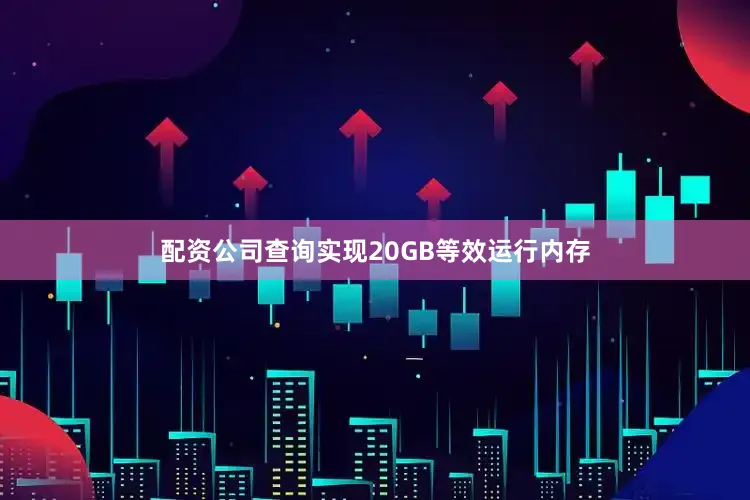 配资公司查询实现20GB等效运行内存