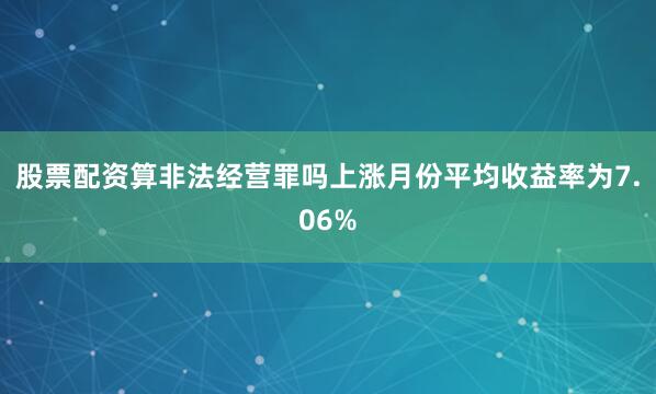 股票配资算非法经营罪吗上涨月份平均收益率为7.06%
