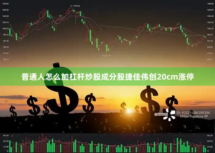 普通人怎么加杠杆炒股成分股捷佳伟创20cm涨停